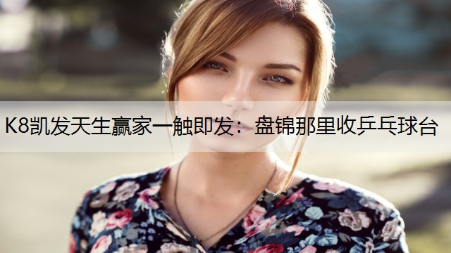 K8凯发天生赢家一触即发：盘锦那里收乒乓球台