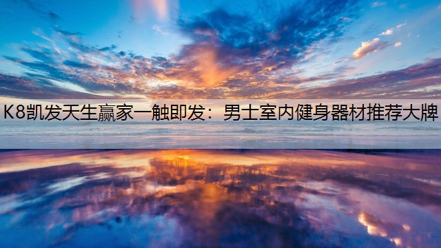 K8凯发天生赢家一触即发：男士室内健身器材推荐大牌