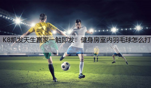K8凯发天生赢家一触即发：健身房室内羽毛球怎么打