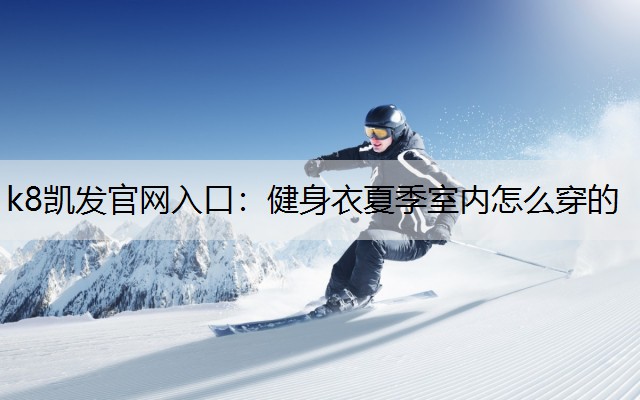 k8凯发官网入口：健身衣夏季室内怎么穿的