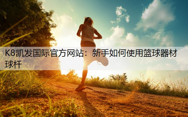 K8凯发国际官方网站：新手如何使用篮球器材球杆