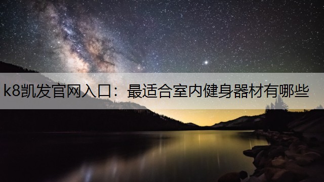 k8凯发官网入口：最适合室内健身器材有哪些