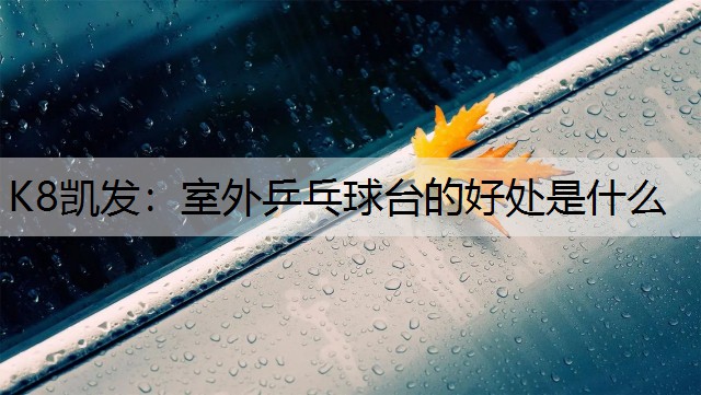 K8凯发：室外乒乓球台的好处是什么