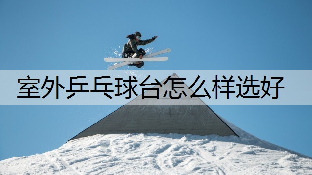 室外乒乓球台怎么样选好