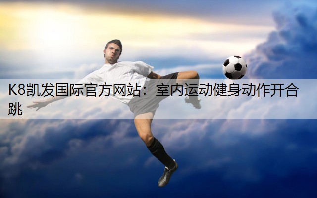 K8凯发国际官方网站：室内运动健身动作开合跳