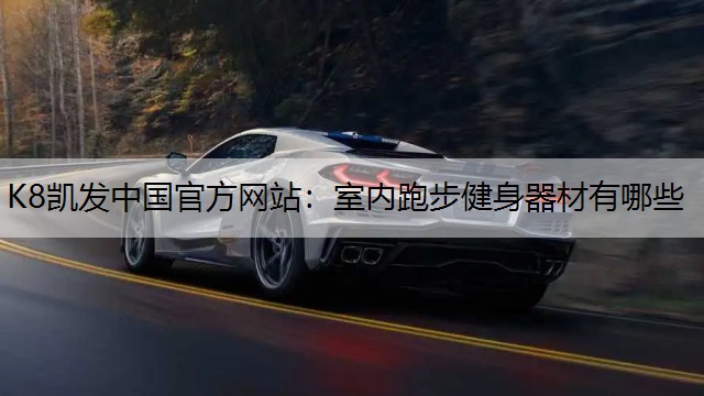 K8凯发中国官方网站：室内跑步健身器材有哪些
