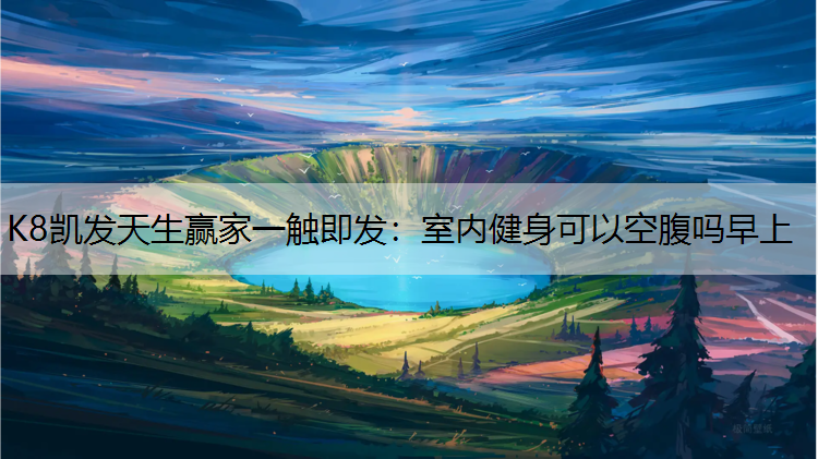 K8凯发天生赢家一触即发：室内健身可以空腹吗早上