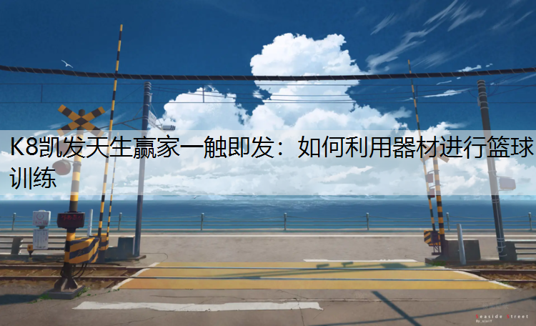 K8凯发天生赢家一触即发：如何利用器材进行篮球训练
