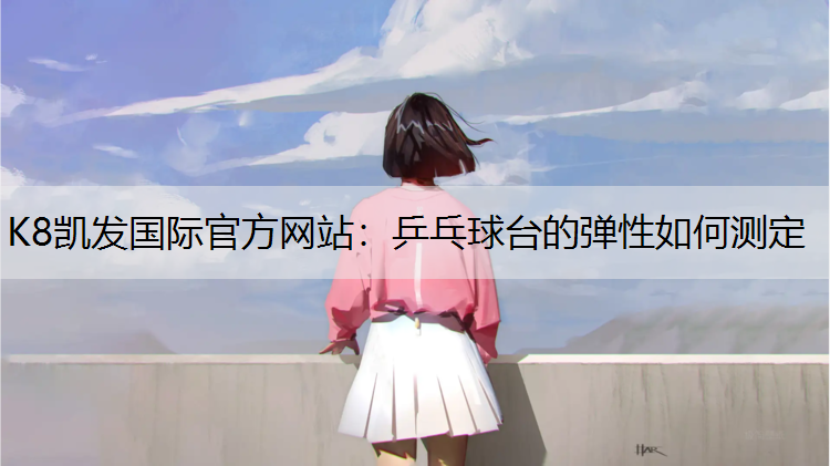 K8凯发国际官方网站：乒乓球台的弹性如何测定