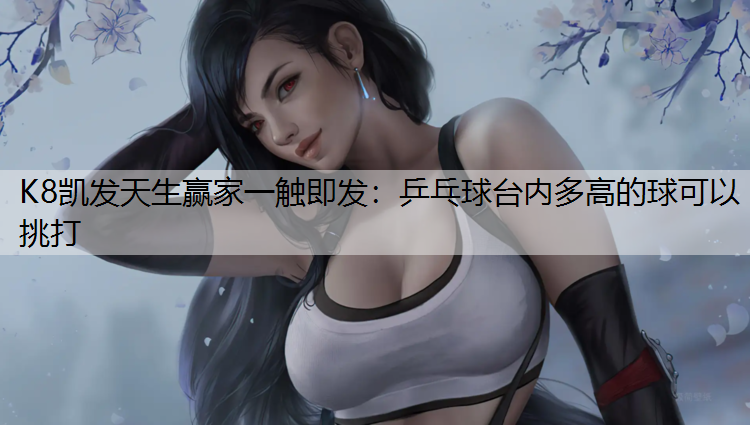 K8凯发天生赢家一触即发：乒乓球台内多高的球可以挑打