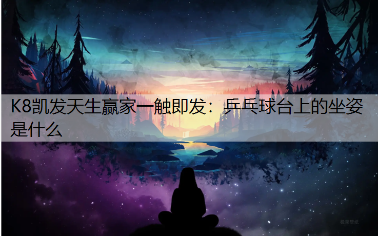 K8凯发天生赢家一触即发：乒乓球台上的坐姿是什么