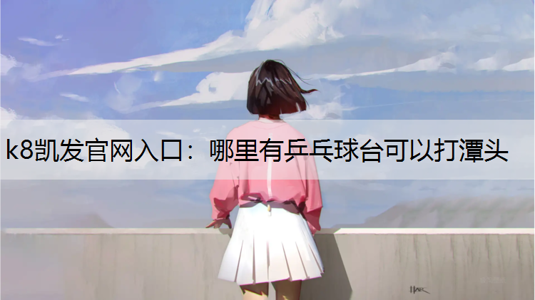 k8凯发官网入口：哪里有乒乓球台可以打潭头