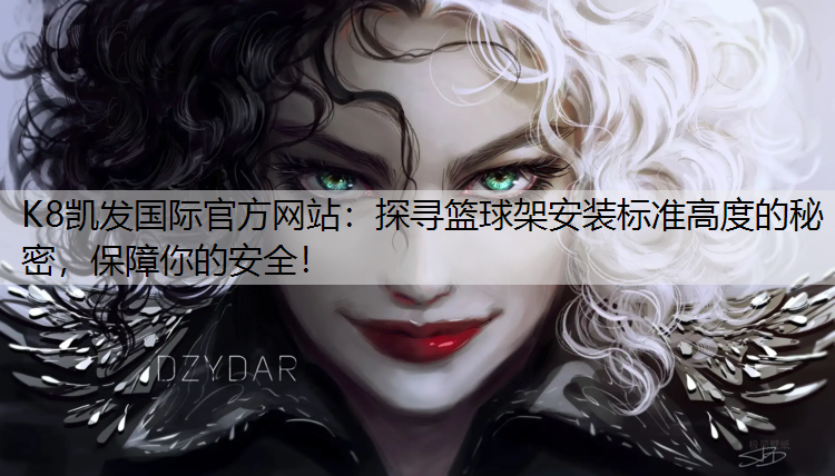 K8凯发国际官方网站：探寻篮球架安装标准高度的秘密，保障你的安全！