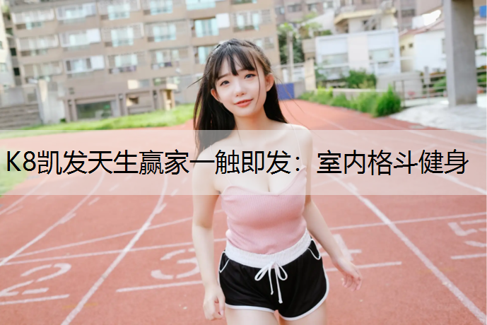 K8凯发天生赢家一触即发：室内格斗健身