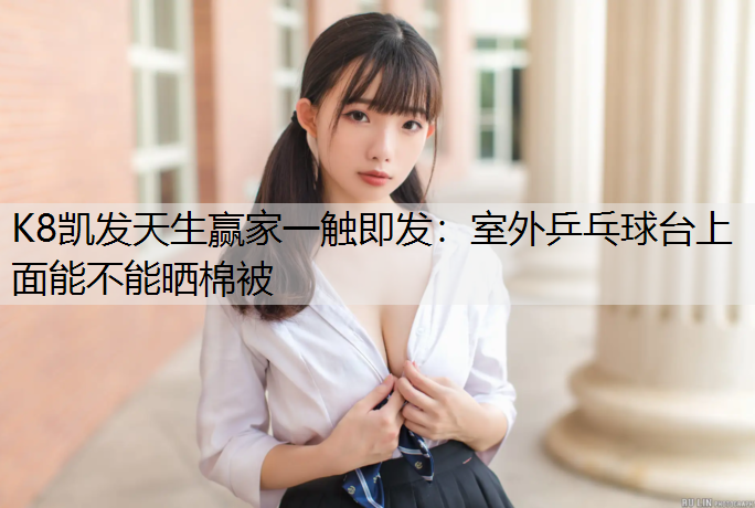 K8凯发天生赢家一触即发：室外乒乓球台上面能不能晒棉被